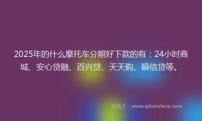 2025年的什么摩托车分期好下款的有：24小时商城、安心贷融、百兴贷、天天购、瞬信贷等。