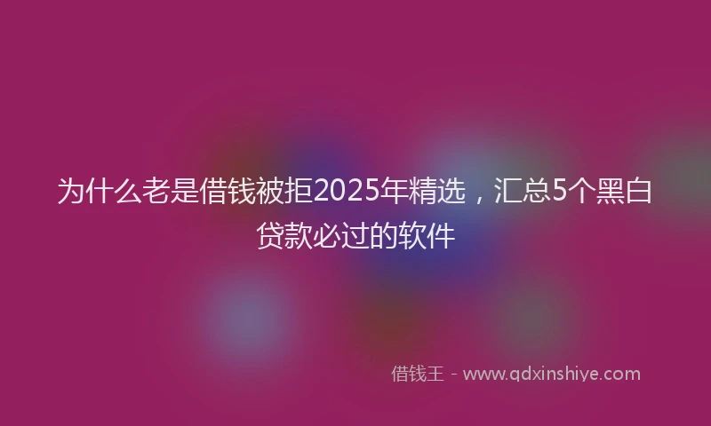 为什么老是借钱被拒2025年精选，汇总5个黑白贷款必过的软件