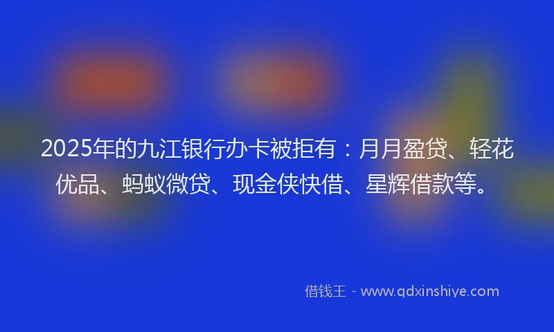 2025年的九江银行办卡被拒有：月月盈贷、轻花优品、蚂蚁微贷、现金侠快借、星辉借款等。