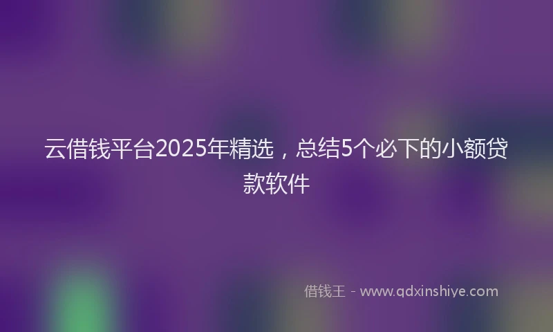 云借钱平台2025年精选，总结5个必下的小额贷款软件
