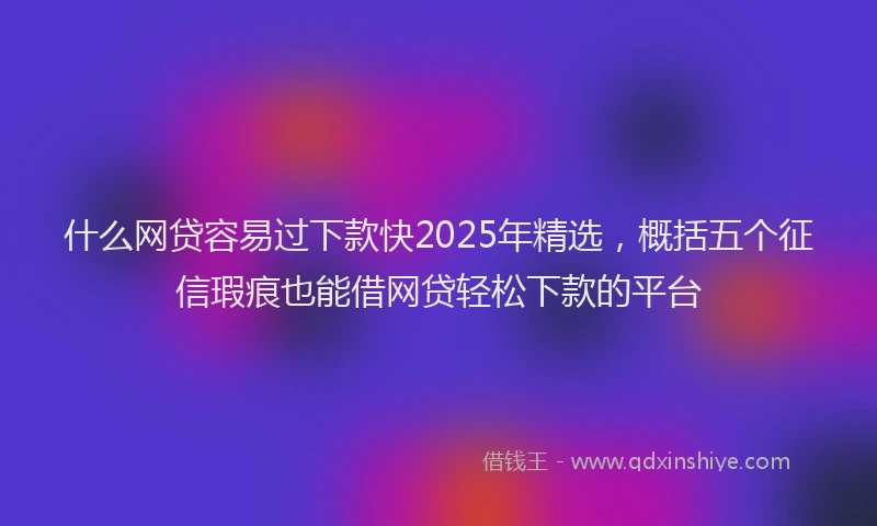 什么网贷容易过下款快2025年精选,概括五个征信瑕疵也能借网贷轻松下款的平台