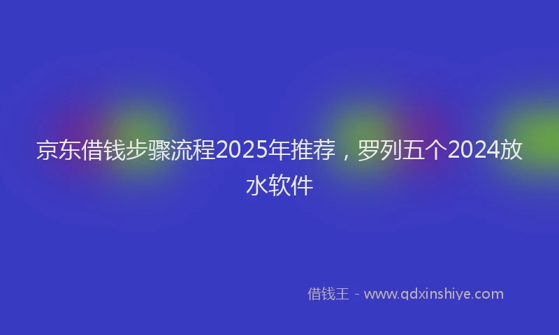 京东借钱步骤流程2025年推荐，罗列五个2024放水软件