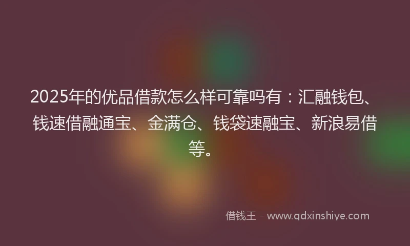 2025年的优品借款怎么样可靠吗有：汇融钱包、钱速借融通宝、金满仓、钱袋速融宝、新浪易借等。
