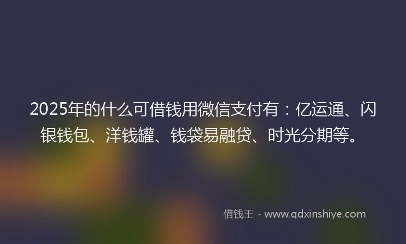 2025年的什么可借钱用微信支付有:亿运通、闪银钱包、洋钱罐、钱袋易融贷、时光分期等。