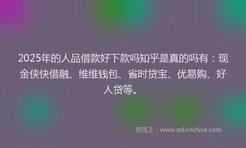 2025年的人品借款好下款吗知乎是真的吗有:现金侠快借融、维维钱包、省时贷宝、优易购、好人贷等。