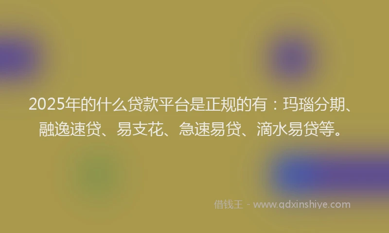 2025年的什么贷款平台是正规的有：玛瑙分期、融逸速贷、易支花、急速易贷、滴水易贷等。