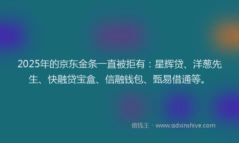 2025年的京东金条一直被拒有：星辉贷、洋葱先生、快融贷宝盒、信融钱包、甄易借通等。