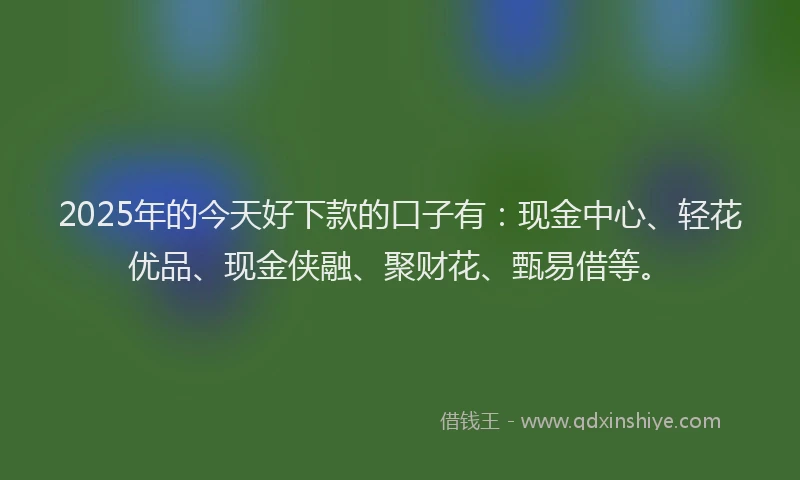 2025年的今天好下款的口子有：现金中心、轻花优品、现金侠融、聚财花、甄易借等。