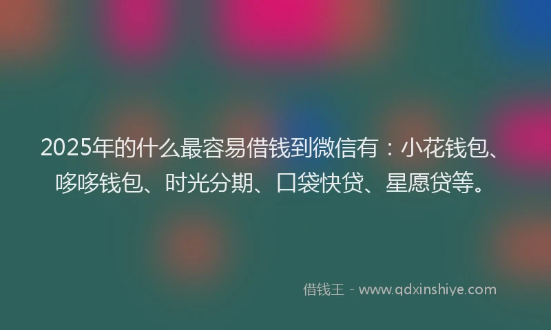 2025年的什么最容易借钱到微信有：小花钱包、哆哆钱包、时光分期、口袋快贷、星愿贷等。