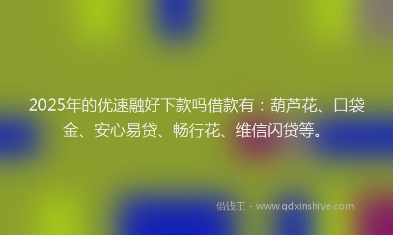 2025年的优速融好下款吗借款有：葫芦花、口袋金、安心易贷、畅行花、维信闪贷等。