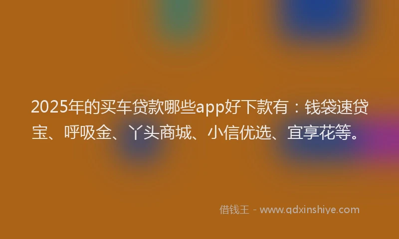 2025年的买车贷款哪些app好下款有：钱袋速贷宝、呼吸金、丫头商城、小信优选、宜享花等。