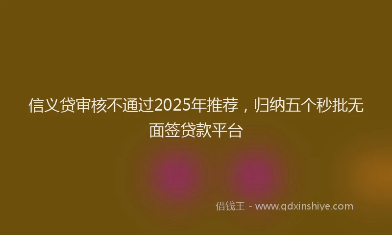 信义贷审核不通过2025年推荐，归纳五个秒批无面签贷款平台