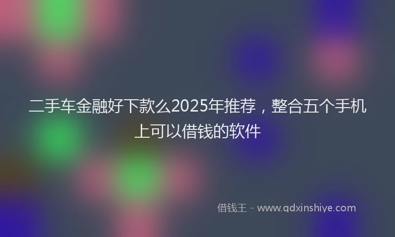 二手车金融好下款么2025年推荐，整合五个手机上可以借钱的软件