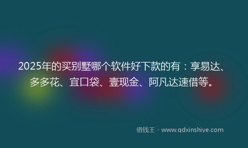 2025年的买别墅哪个软件好下款的有：享易达、多多花、宜口袋、壹现金、阿凡达速借等。