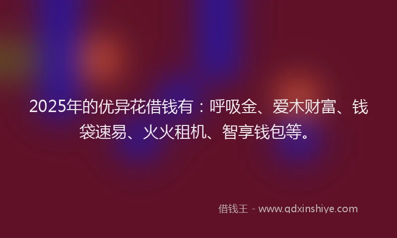 2025年的优异花借钱有：呼吸金、爱木财富、钱袋速易、火火租机、智享钱包等。