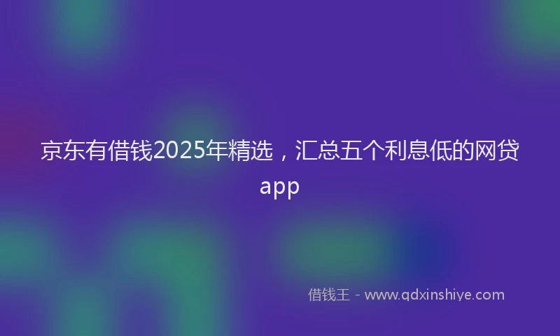 京东有借钱2025年精选，汇总五个利息低的网贷app