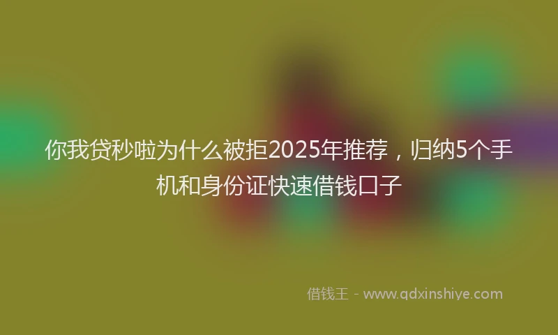 你我贷秒啦为什么被拒2025年推荐，归纳5个手机和身份证快速借钱口子