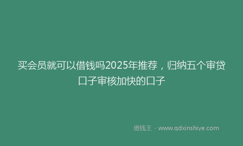 买会员就可以借钱吗2025年推荐，归纳五个审贷口子审核加快的口子