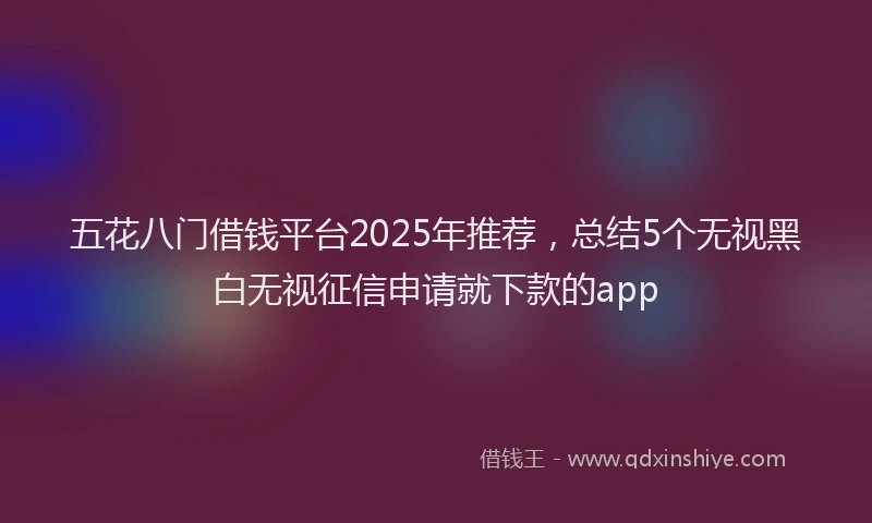 五花八门借钱平台2025年推荐，总结5个无视黑白无视征信申请就下款的app