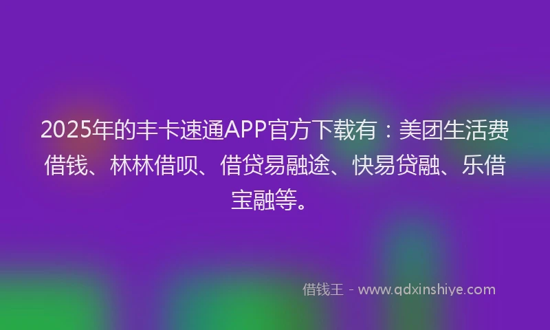 2025年的丰卡速通APP官方下载有:美团生活费借钱、林林借呗、借贷易融途、快易贷融、乐借宝融等。