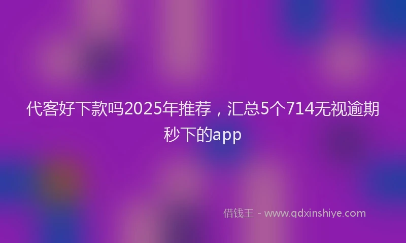 代客好下款吗2025年推荐，汇总5个714无视逾期秒下的app