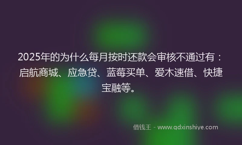 2025年的为什么每月按时还款会审核不通过有：启航商城、应急贷、蓝莓买单、爱木速借、快捷宝融等。