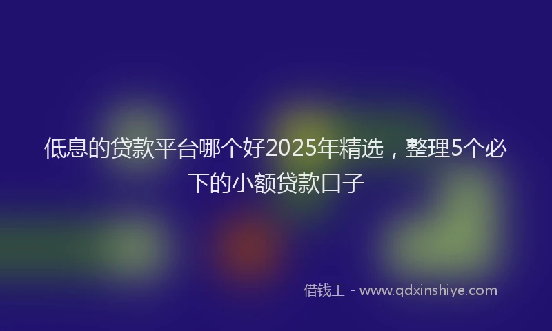 低息的贷款平台哪个好2025年精选，整理5个必下的小额贷款口子