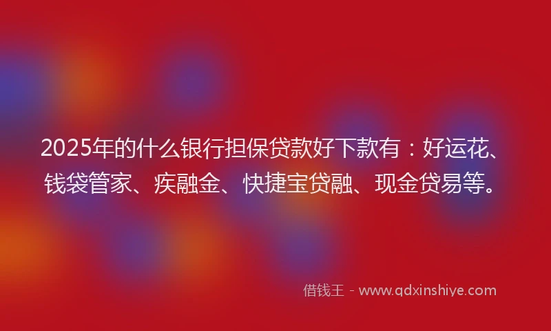 2025年的什么银行担保贷款好下款有：好运花、钱袋管家、疾融金、快捷宝贷融、现金贷易等。