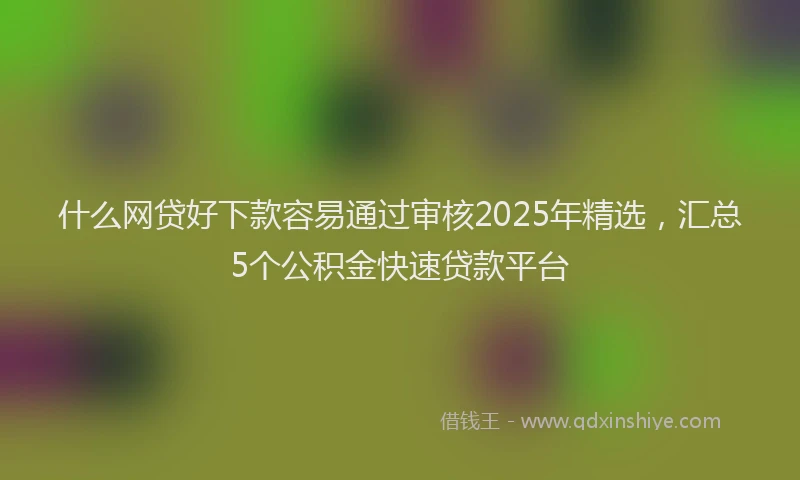 什么网贷好下款容易通过审核2025年精选，汇总5个公积金快速贷款平台