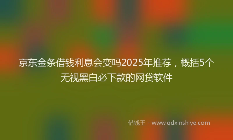京东金条借钱利息会变吗2025年推荐，概括5个无视黑白必下款的网贷软件