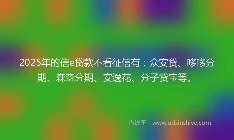 2025年的信e贷款不看征信有：众安贷、哆哆分期、森森分期、安逸花、分子贷宝等。