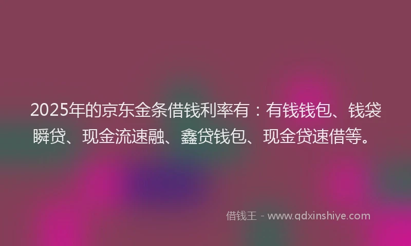 2025年的京东金条借钱利率有:有钱钱包、钱袋瞬贷、现金流速融、鑫贷钱包、现金贷速借等。