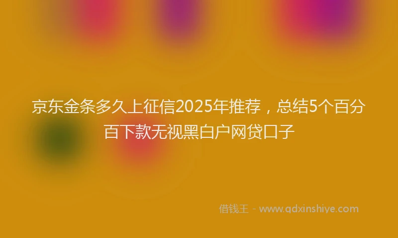 京东金条多久上征信2025年推荐，总结5个百分百下款无视黑白户网贷口子