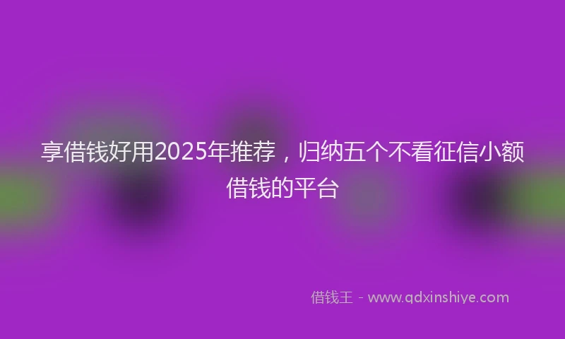 享借钱好用2025年推荐，归纳五个不看征信小额借钱的平台