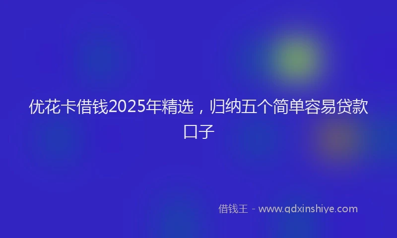 优花卡借钱2025年精选，归纳五个简单容易贷款口子