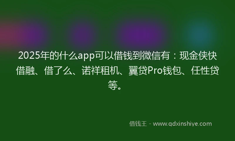 2025年的什么app可以借钱到微信有：现金侠快借融、借了么、诺祥租机、翼贷Pro钱包、任性贷等。