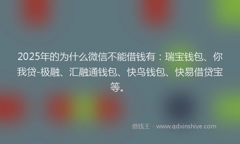 2025年的为什么微信不能借钱有：瑞宝钱包、你我贷-极融、汇融通钱包、快鸟钱包、快易借贷宝等。