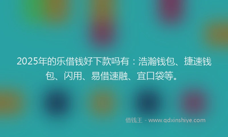 2025年的乐借钱好下款吗有：浩瀚钱包、捷速钱包、闪用、易借速融、宜口袋等。
