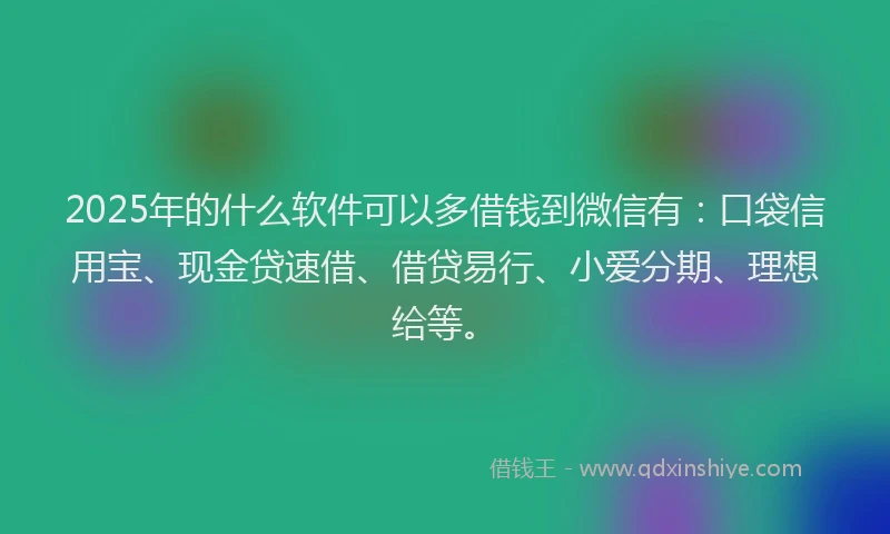 2025年的什么软件可以多借钱到微信有：口袋信用宝、现金贷速借、借贷易行、小爱分期、理想给等。