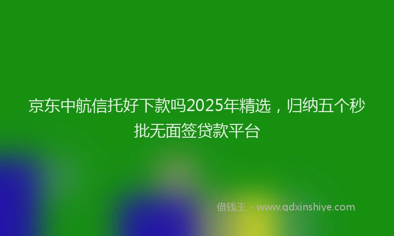 京东中航信托好下款吗2025年精选，归纳五个秒批无面签贷款平台