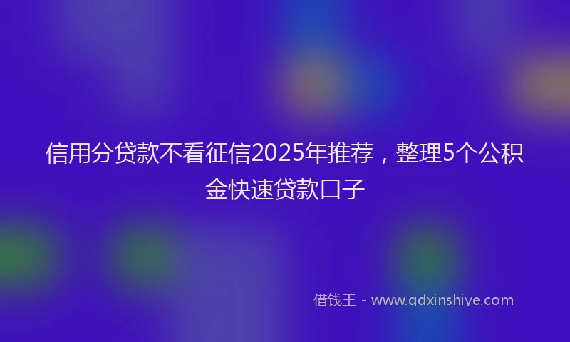 信用分贷款不看征信2025年推荐，整理5个公积金快速贷款口子