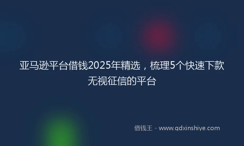亚马逊平台借钱2025年精选，梳理5个快速下款无视征信的平台