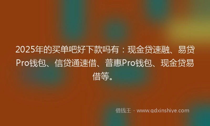2025年的买单吧好下款吗有：现金贷速融、易贷Pro钱包、信贷通速借、普惠Pro钱包、现金贷易借等。