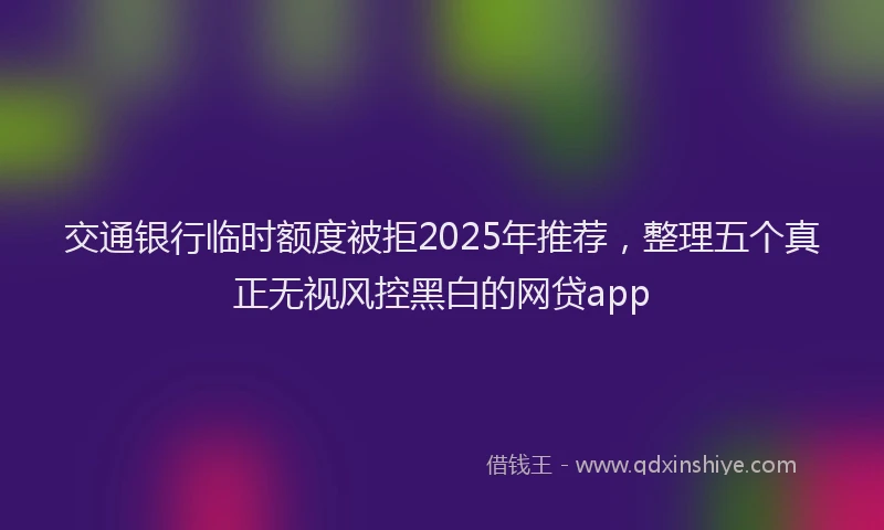 交通银行临时额度被拒2025年推荐，整理五个真正无视风控黑白的网贷app