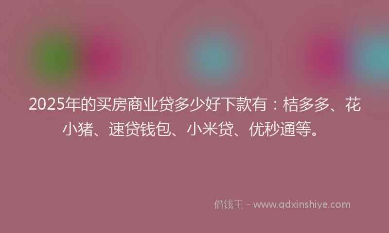 2025年的买房商业贷多少好下款有:桔多多、花小猪、速贷钱包、小米贷、优秒通等。
