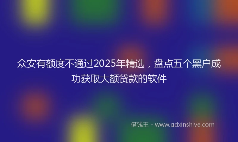 众安有额度不通过2025年精选，盘点五个黑户成功获取大额贷款的软件