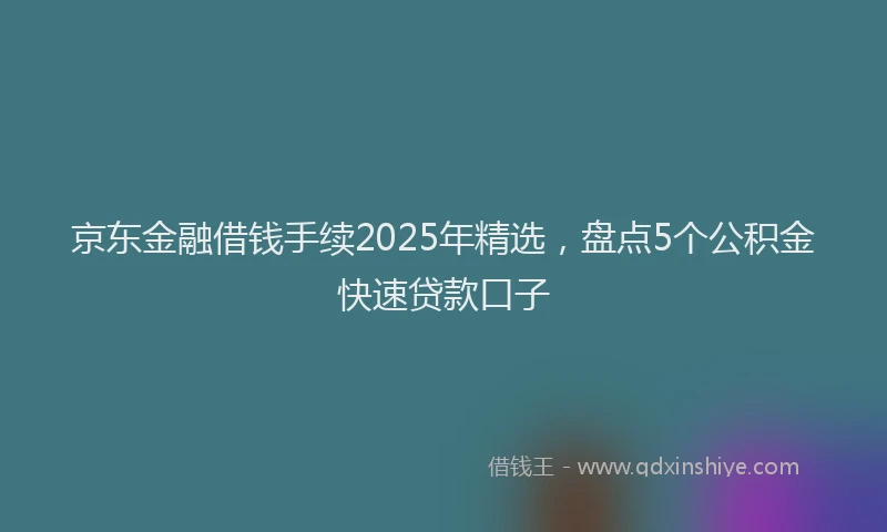 京东金融借钱手续2025年精选，盘点5个公积金快速贷款口子