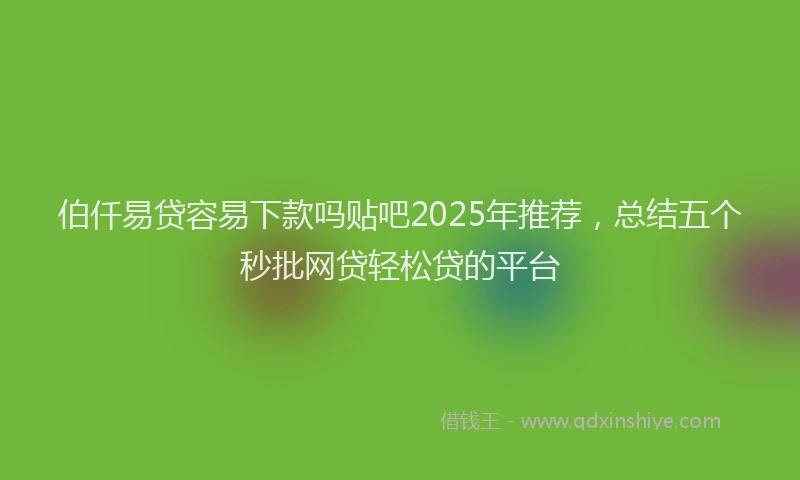 伯仟易贷容易下款吗贴吧2025年推荐，总结五个秒批网贷轻松贷的平台