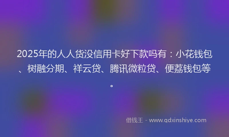 2025年的人人货没信用卡好下款吗有：小花钱包、树融分期、祥云贷、腾讯微粒贷、便荔钱包等。