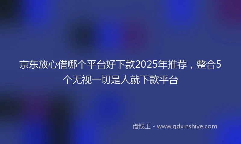 京东放心借哪个平台好下款2025年推荐，整合5个无视一切是人就下款平台